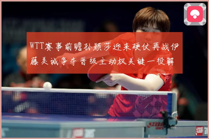 WTT赛事前瞻孙颖莎迎来硬仗再战伊藤美诚争夺晋级主动权关键一役解析-深度解析