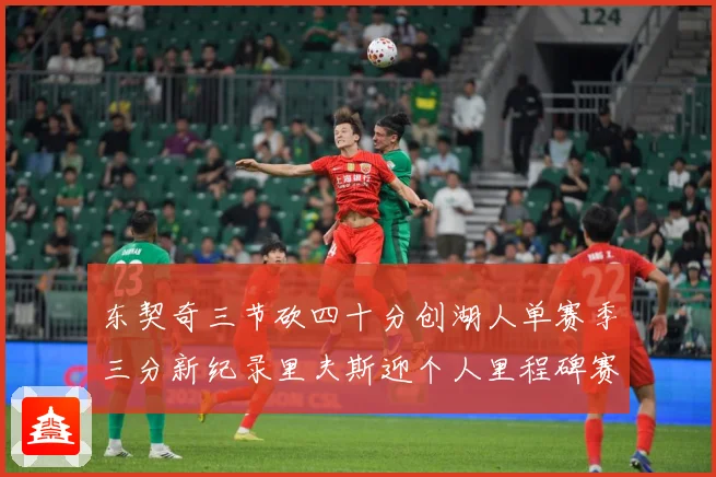 东契奇三节砍四十分创湖人单赛季三分新纪录里夫斯迎个人里程碑赛场复盘-深度解析