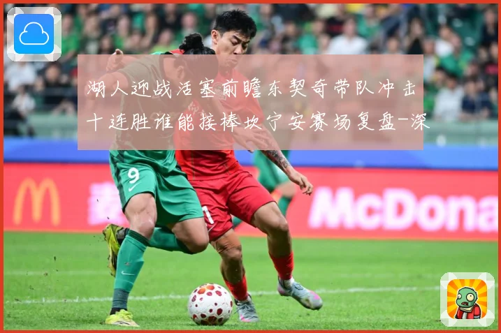 湖人迎战活塞前瞻东契奇带队冲击十连胜谁能接棒坎宁安赛场复盘-深度解析