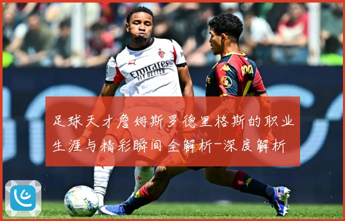 足球天才詹姆斯罗德里格斯的职业生涯与精彩瞬间全解析-深度解析