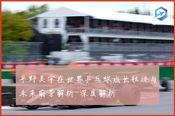 平野美宇在世界乒乓球成长轨迹与未来前景解析-深度解析