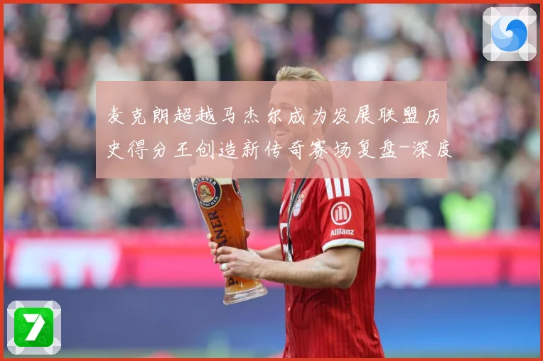 麦克朗超越马杰尔成为发展联盟历史得分王创造新传奇赛场复盘-深度解析