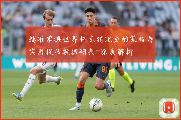 精准掌握世界杯竞猜比分的策略与实用技巧数据研判-深度解析