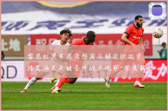 雷恩红黑军团若想周日锁定欧战资格需满足关键条件战术观察-深度解析