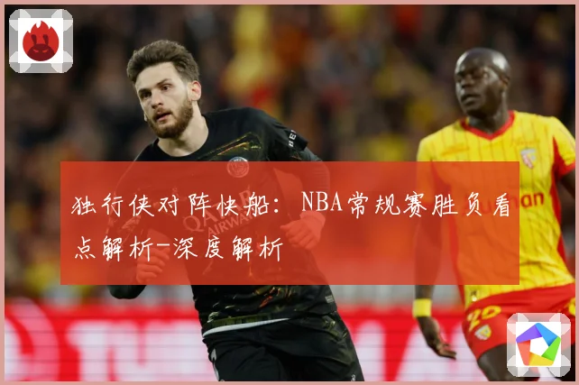 独行侠对阵快船：NBA常规赛胜负看点解析-深度解析