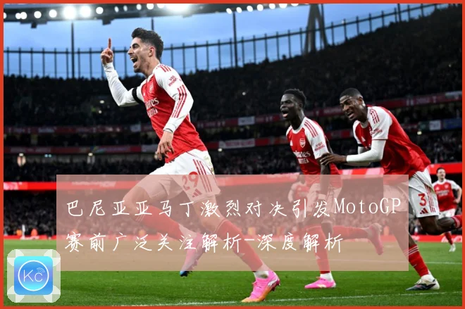 巴尼亚亚马丁激烈对决引发MotoGP赛前广泛关注解析-深度解析