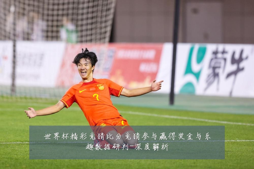 世界杯精彩竞猜比分竞猜参与赢得奖金与乐趣数据研判-深度解析