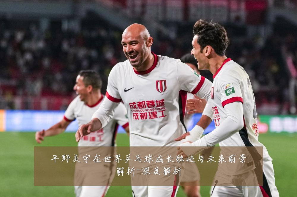 平野美宇在世界乒乓球成长轨迹与未来前景解析-深度解析