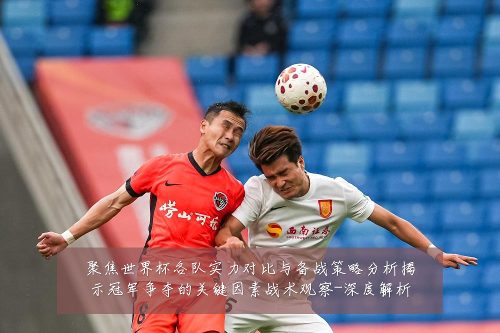 聚焦世界杯各队实力对比与备战策略分析揭示冠军争夺的关键因素战术观察-深度解析